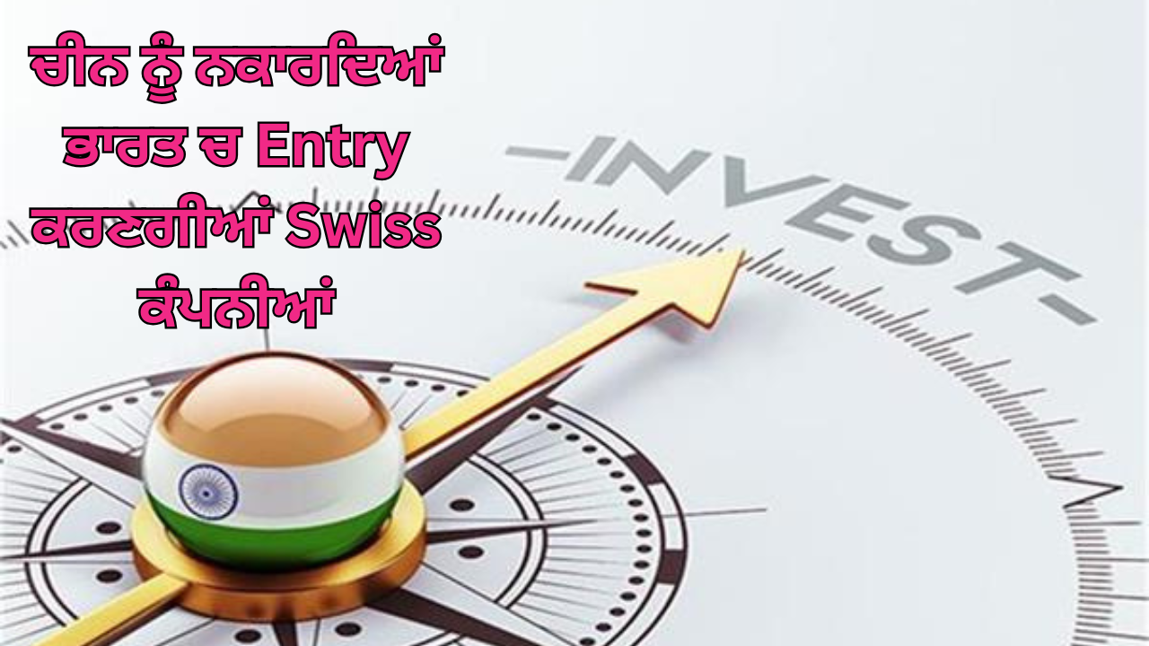 ਚੀਨ ਨੂੰ ਨਕਾਰਦਿਆਂ ਭਾਰਤ ਚ Entry ਕਰਣਗੀਆਂ Swiss ਕੰਪਨੀਆਂ